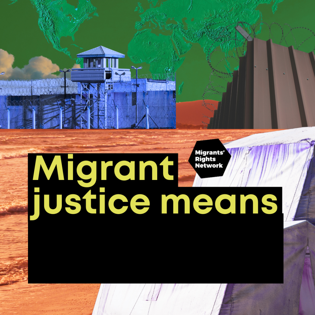 An abstract collage image consisting of a green sky with the outline of the world map in the background. Infront, there is a red hill, a grey border wall with barbed wire and a blue detention facility. In the foreground, there is an orange ocean, with white and purple refugee tents. Ontop of all this, there is a black MRN logo and a black text box, with text in yellow that reads: "migrant justice means".